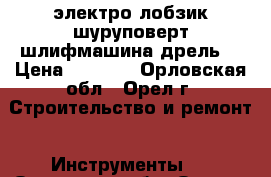 электро лобзик шуруповерт шлифмашина дрель  › Цена ­ 2 000 - Орловская обл., Орел г. Строительство и ремонт » Инструменты   . Орловская обл.,Орел г.